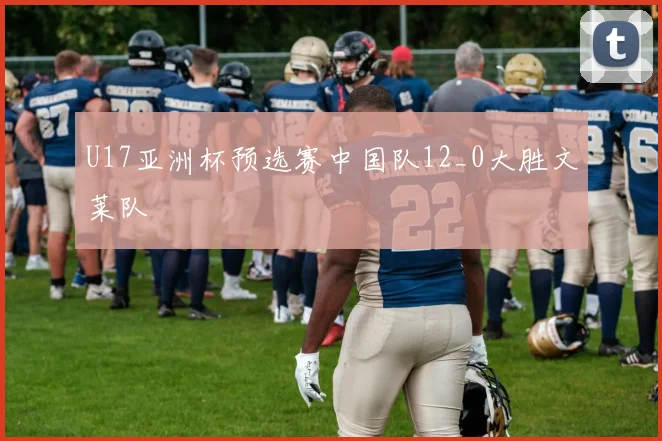 U17亚洲杯预选赛中国队12_0大胜文莱队