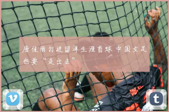 唐佳丽打进留洋生涯首球 中国女足也要“走出去”