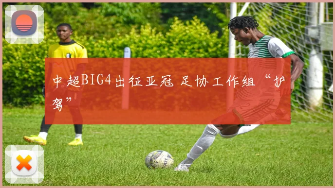 中超BIG4出征亚冠 足协工作组“护驾”