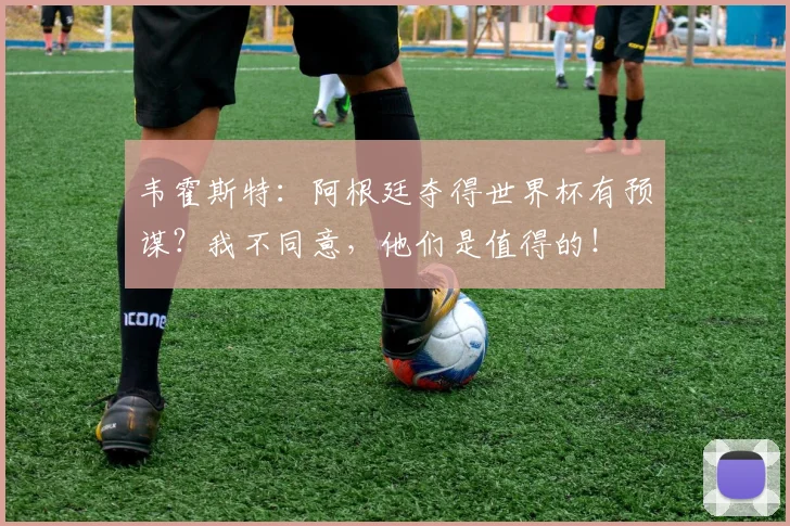 韦霍斯特：阿根廷夺得世界杯有预谋？我不同意，他们是值得的！