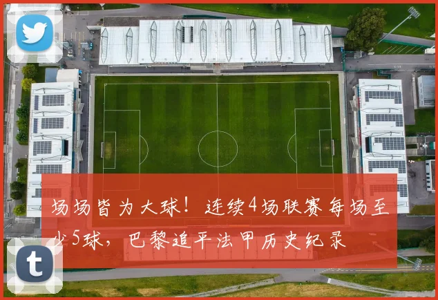 场场皆为大球！连续4场联赛每场至少5球，巴黎追平法甲历史纪录