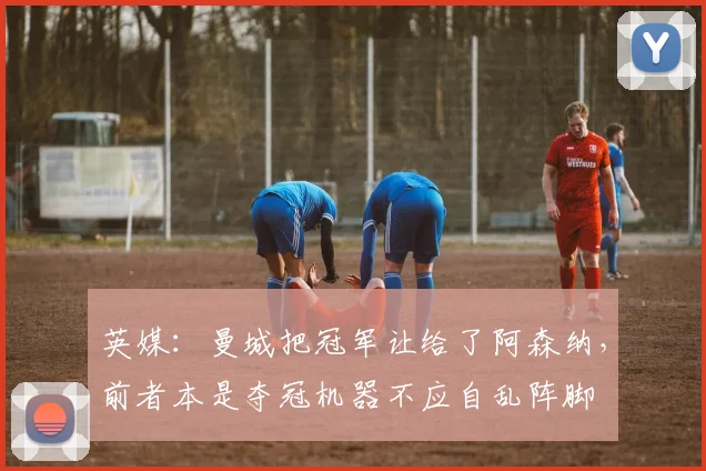 英媒：曼城把冠军让给了阿森纳，前者本是夺冠机器不应自乱阵脚
