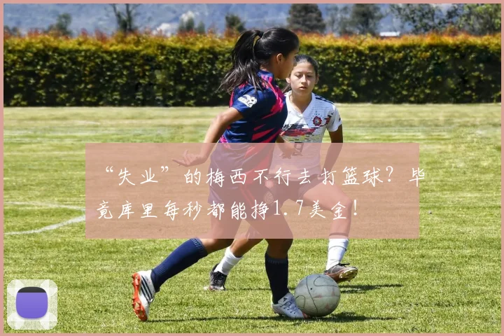 “失业”的梅西不行去打篮球？毕竟库里每秒都能挣1.7美金！