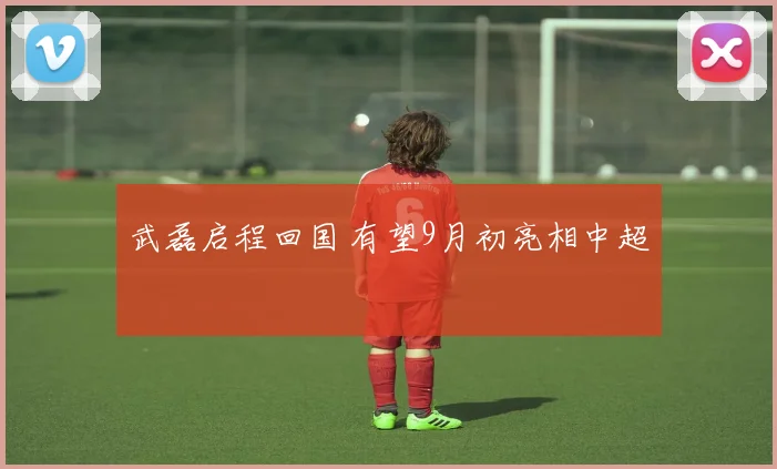 武磊启程回国 有望9月初亮相中超