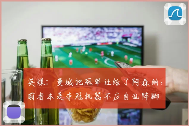英媒：曼城把冠军让给了阿森纳，前者本是夺冠机器不应自乱阵脚