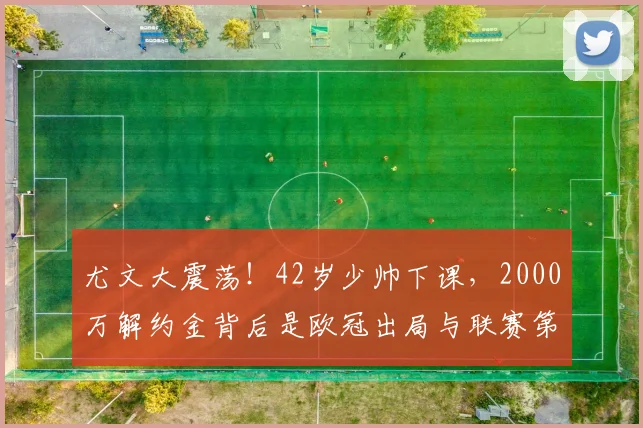 尤文大震荡！42岁少帅下课，2000万解约金背后是欧冠出局与联赛第5