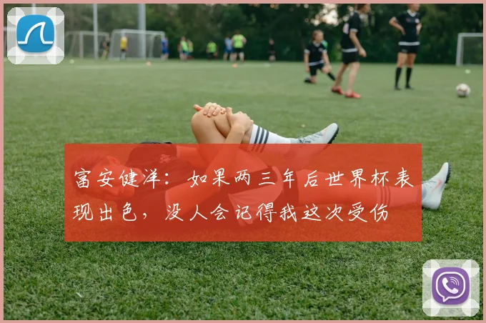 富安健洋：如果两三年后世界杯表现出色，没人会记得我这次受伤