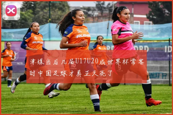 津媒当后几届U17U20成世界杯常客时中国足球才真正天亮了