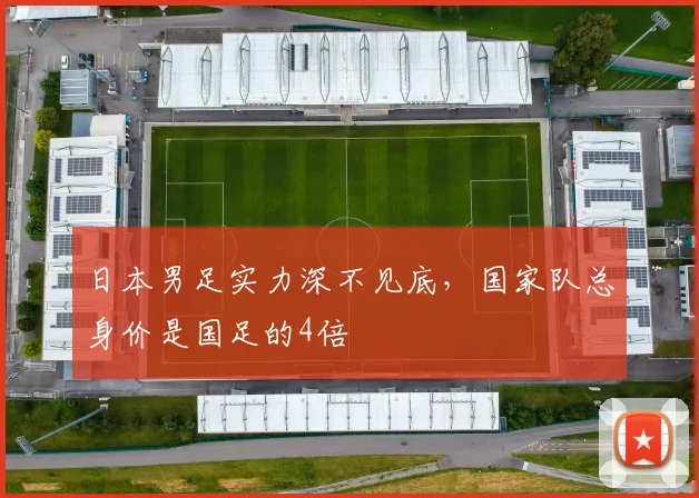 日本男足实力深不见底，国家队总身价是国足的4倍
