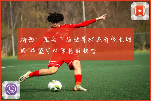 梅西：距离下届世界杯还有很长时间 希望可以保持好状态