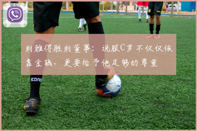 利雅得胜利董事：说服C罗不仅仅依靠金钱，更要给予他足够的尊重