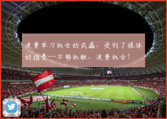 浪费单刀机会的武磊，受到了媒体的指责--不够机敏，浪费机会！