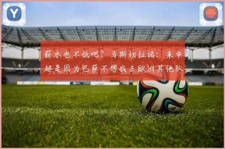 薪水也不低吧？马斯切拉诺：来中超是因为巴萨不想我去欧洲其他队