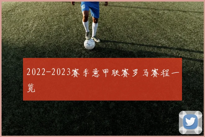 2022-2023赛季意甲联赛罗马赛程一览